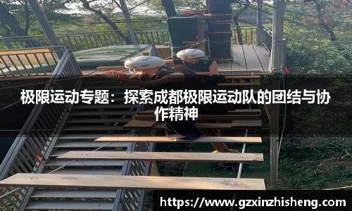 极限运动专题：探索成都极限运动队的团结与协作精神