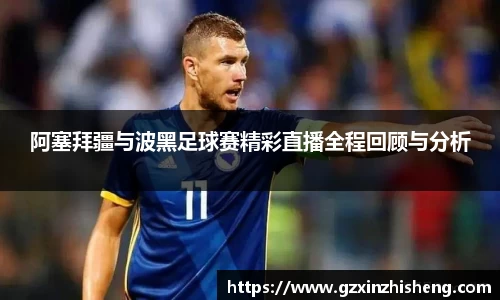 阿塞拜疆与波黑足球赛精彩直播全程回顾与分析