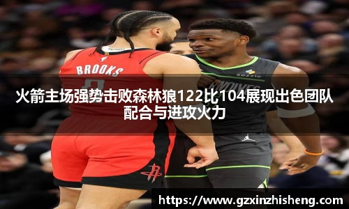 火箭主场强势击败森林狼122比104展现出色团队配合与进攻火力